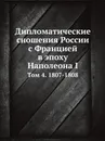 Дипломатические сношения России с Францией в эпоху Наполеона I. Том 4. 1807.1808 - А. Трачевский