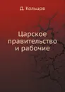 Царское правительство и рабочие - Д. Кольцов