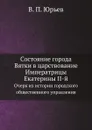 Состояние города Вятки в царствование Императрицы Екатерины II-й. Очерк из истории городского общественного управления - В.П. Юрьев