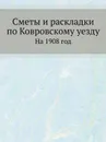 Сметы и раскладки по Ковровскому уезду. На 1908 год - Неизвестный автор