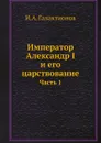 Император Александр I и его царствование - И.А. Галактионов