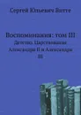 Воспоминания: том III. Детство. Царствование Александра II и Александра III - С. Ю. Витте