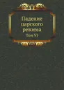 Падение царского режима. Том VI - П.Е. Щеголев