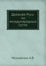 Древняя Русь на международных путях: междисциплинарные очерки культурных, торговых, политических связей XII веков - А.В. Назаренко
