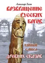 Возвращение русских богов. Тайный смысл древних сказов - Александр Белов