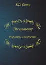 The anatomy. Physiology, and diseases - S.D. Gross