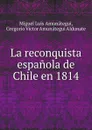 La reconquista espanola de Chile en 1814 - M.L. Amunátegui, G.V.A. Aldunate