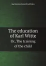 The education of Karl Witte. Or, The training of the child - Karl Heinrich Gottfried Witte, H. Addington Bruce, Leo Wiener