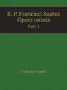 R. P. Francisci Suarez Opera omnia. Part 1 - Francisco Suarez