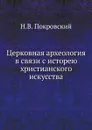 Церковная археология в связи с исторею христанского искусства - Н.В. Покровский