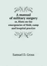 A manual of military surgery. or, Hints on the emergencies of field, camp and hospital practice - Samuel D. Gross