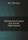 Индивидуализация, как основа образования - Ф.С. Матвеев