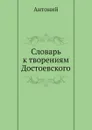 Словарь к творениям Достоевского - Антоний