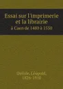 Essai sur l.imprimerie et la librairie. a Caen de 1480 a 1550 - Delisle Léopold