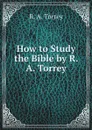 How to Study the Bible by R. A. Torrey - R. A. Torrey