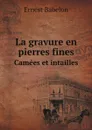 La gravure en pierres fines. Camees et intailles - Ernest Babelon