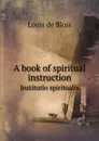 A book of spiritual instruction. Institutio spiritualis - Louis de Blois