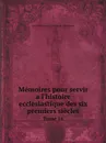 Memoires pour servir a l.histoire ecclesiastique des six premiers siecles - Louis Sébastien le Nain de Tillemont