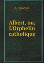 Albert, ou, L.Orphelin catholique - A. Thomas