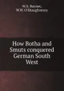 How Botha and Smuts conquered German South West - W.S. Rayner, W.W. O'Shaughnessy