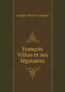 Francois Villon et ses legataires - Auguste Honoré Longnon