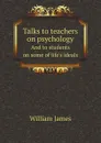 Talks to teachers on psychology. And to students on some of life.s ideals - William James