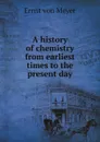 A history of chemistry from earliest times to the present day - Ernst von Meyer