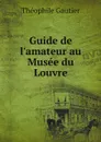 Guide de l.amateur au Musee du Louvre - Théophile Gautier
