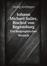 Johann Michael Sailer, Bischof von Regensburg. Ein biographischer Versuch - Georg Aichinger