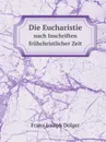 Die Eucharistie. nach Inschriften fruhchristlicher Zeit - F.J. Dölger