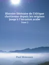 Histoire litteraire de l.Afrique chretienne depuis les origines jusqu.a l.invasion arabe. Tome 2 - Paul Monceaux