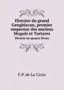 Histoire du grand Genghizcan, premier empereur des anciens Mogols et Tartares. Divisee en quatre livres - F.P. de La Croix