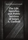 The Life, Speeches, and Public Services of James A. Garfield - Conwell Russell Herman