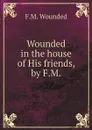 Wounded in the house of His friends, by F.M. - F.M. Wounded