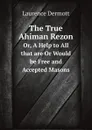 The True Ahiman Rezon. Or, A Help to All that are Or Would be Free and Accepted Masons - Laurence Dermott