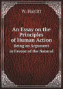 An Essay on the Principles of Human Action. Being an Argument in Favour of the Natural - W. Hazlitt