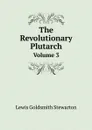 The Revolutionary Plutarch. Volume 3 - Lewis Goldsmith Stewarton