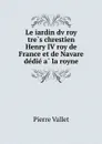 Le iardin dv roy tres chrestien Henry IV roy de France et de Navare dedie a la royne - Pierre Vallet