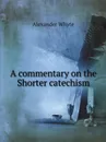 A commentary on the Shorter catechism - Alexander Whyte