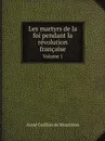 Les martyrs de la foi pendant la revolution francaise. Volume 1 - Aimé Guillon de Montléon