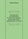 The doctrine of justification by faith, through the imputation of the righteousness of Christ - John Owen