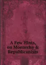 A Few Hints, on Monarchy . Republicanism - True Friend to Liberty