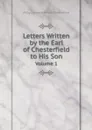 Letters Written by the Earl of Chesterfield to His Son. Volume 1 - Philip Dormer Stanhope Chesterfield