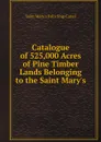 Catalogue of 525,000 Acres of Pine Timber Lands Belonging to the Saint Mary.s - Saint Mary's Falls Ship Canal