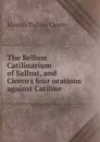 The Bellum Catilinarium of Sallust, and Cicero.s four orations against Catiline - Marcus Tullius Cicero