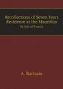 Recollections of Seven Years Residence at the Mauritius. Or Isle of France - A. Bartram