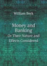 Money and Banking. Or Their Nature and Effects Considered - William Beck