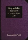 Beyond the Horizon. A Play in Three Acts - E.G. O'Neill