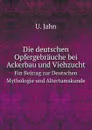 Die deutschen Opfergebrauche bei Ackerbau und Viehzucht. Ein Beitrag zur Deutschen Mythologie und Altertumskunde - U. Jahn