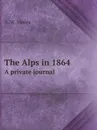 The Alps in 1864. A private journal - A.W. Moore